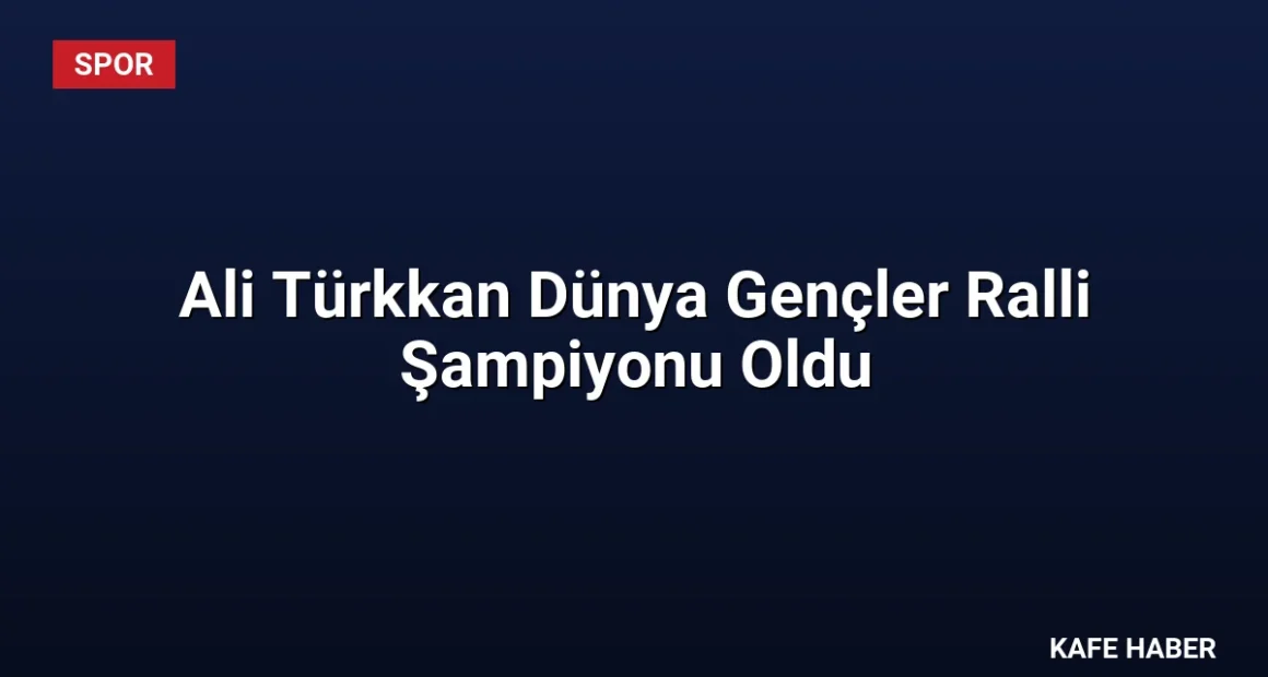 Ali Türkkan Dünya Gençler Ralli Şampiyonu Oldu