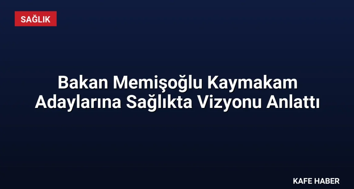 Bakan Memişoğlu Kaymakam Adaylarına Sağlıkta Vizyonu Anlattı