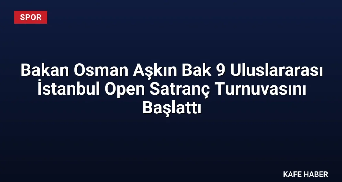 Bakan Osman Aşkın Bak 9 Uluslararası İstanbul Open Satranç Turnuvasını Başlattı