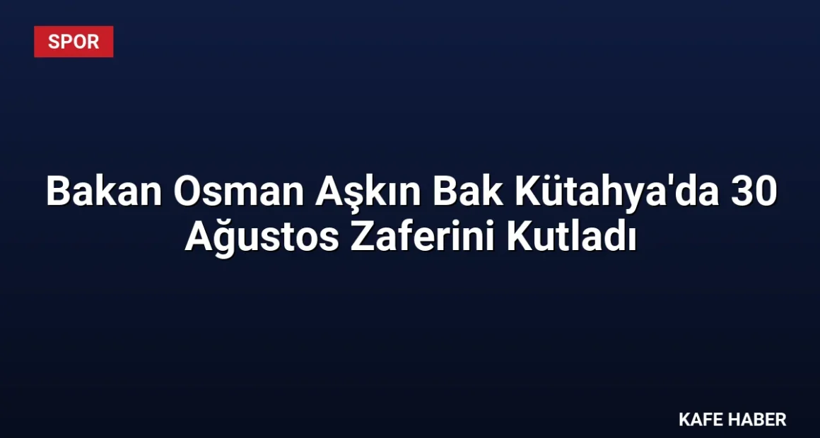 Bakan Osman Aşkın Bak Kütahya’da 30 Ağustos Zaferini Kutladı