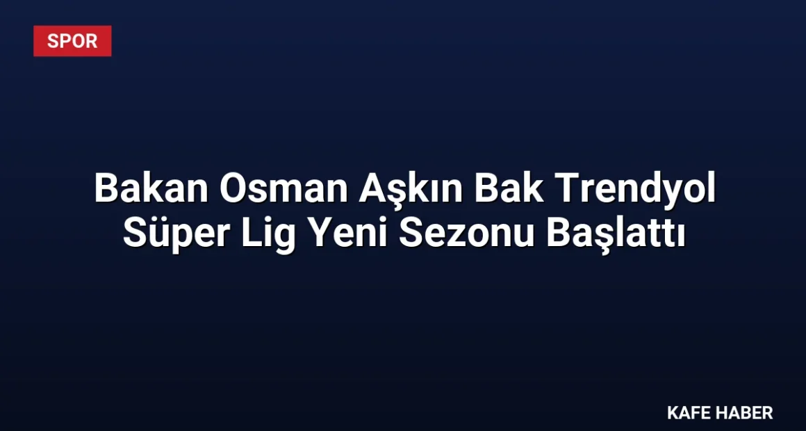 Bakan Osman Aşkın Bak Trendyol Süper Lig Yeni Sezonu Başlattı