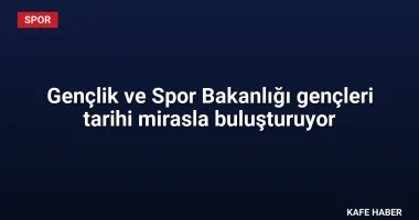 Gençlik ve Spor Bakanlığı gençleri tarihi mirasla buluşturuyor