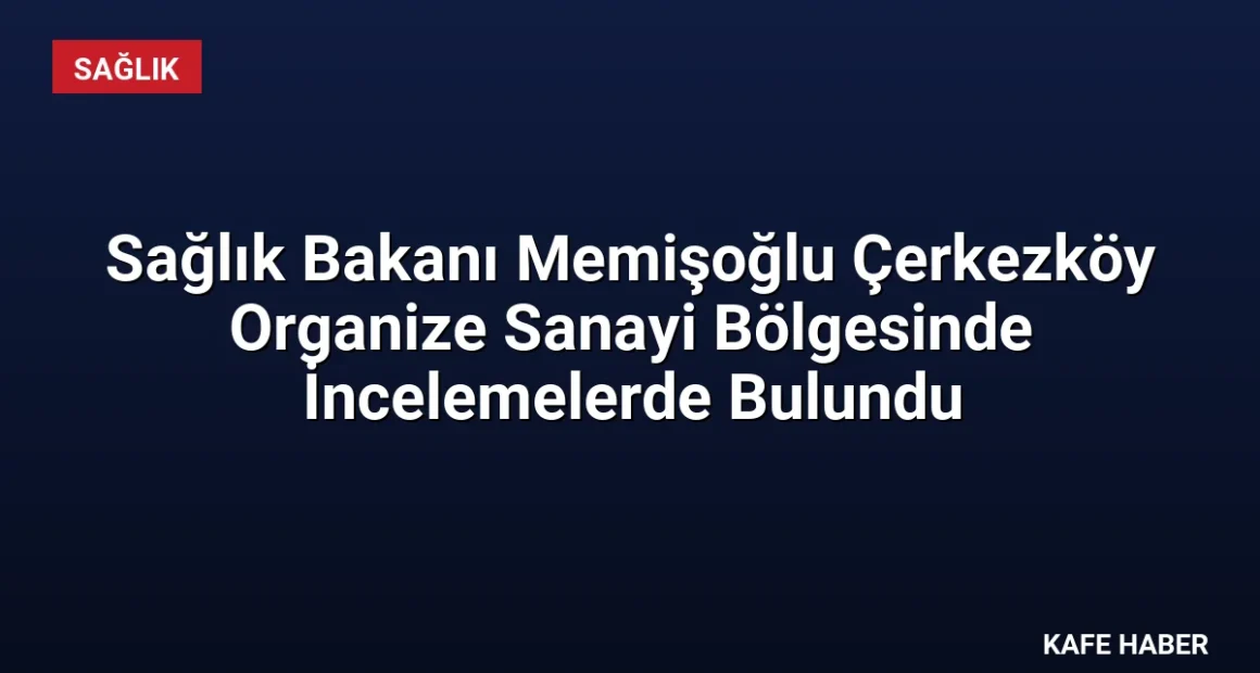 Sağlık Bakanı Memişoğlu Çerkezköy Organize Sanayi Bölgesinde İncelemelerde Bulundu