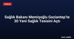 Sağlık Bakanı Memişoğlu Gaziantep’te 30 Yeni Sağlık Tesisini Açtı