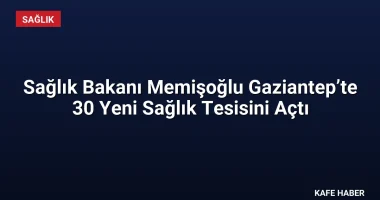 Sağlık Bakanı Memişoğlu Gaziantep’te 30 Yeni Sağlık Tesisini Açtı