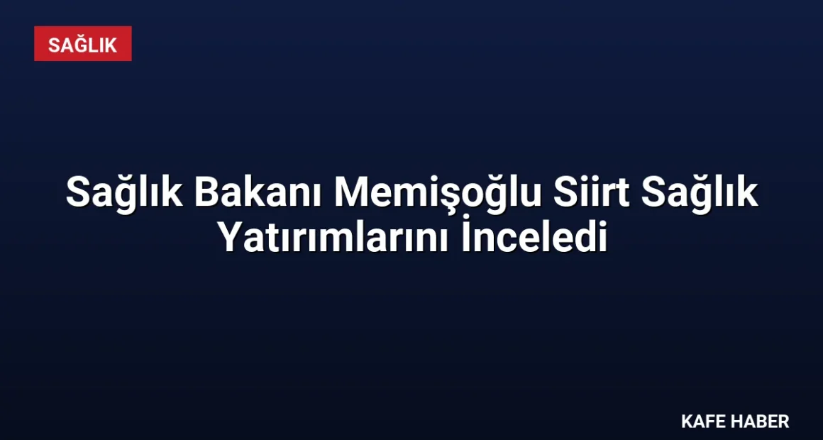 Sağlık Bakanı Memişoğlu Siirt Sağlık Yatırımlarını İnceledi