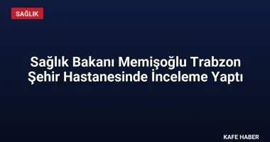 Sağlık Bakanı Memişoğlu Trabzon Şehir Hastanesinde İnceleme Yaptı