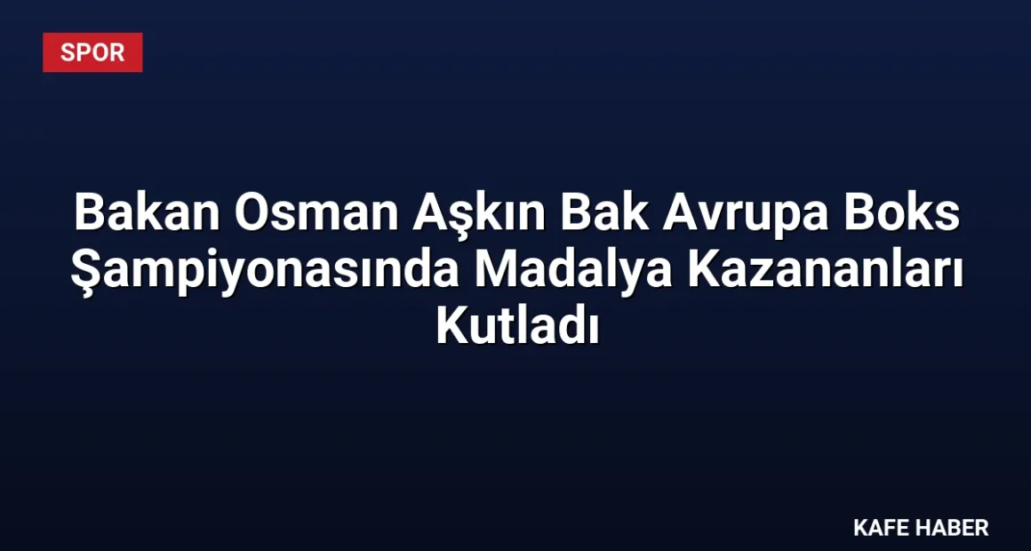 Bakan Osman Aşkın Bak Avrupa Boks Şampiyonasında Madalya Kazananları Kutladı