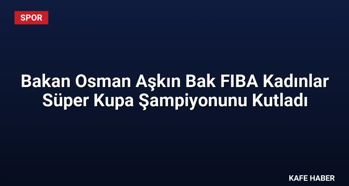 Bakan Osman Aşkın Bak FIBA Kadınlar Süper Kupa Şampiyonunu Kutladı