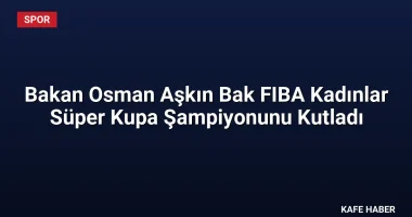 Bakan Osman Aşkın Bak FIBA Kadınlar Süper Kupa Şampiyonunu Kutladı