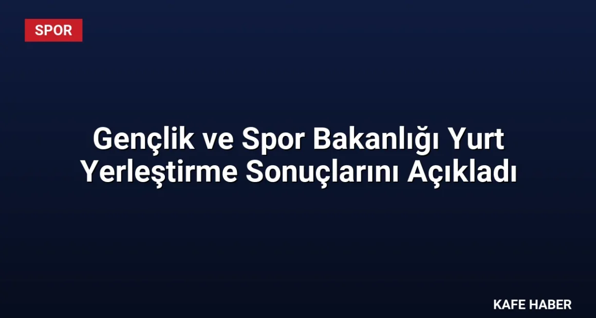 Gençlik ve Spor Bakanlığı Yurt Yerleştirme Sonuçlarını Açıkladı