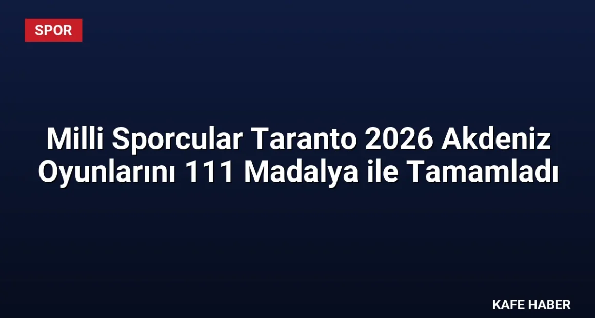 Milli Sporcular Taranto 2026 Akdeniz Oyunlarını 111 Madalya ile Tamamladı