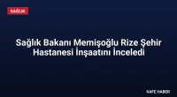 Sağlık Bakanı Memişoğlu Rize Şehir Hastanesi İnşaatını İnceledi